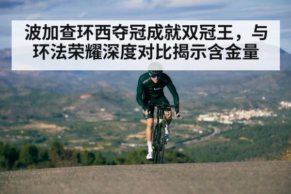 波加查环西夺冠成就双冠王,与环法荣耀深度对比揭示含金量