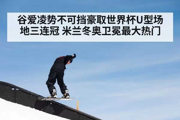 谷爱凌势不可挡豪取世界杯U型场地三连冠 米兰冬奥卫冕最大热门