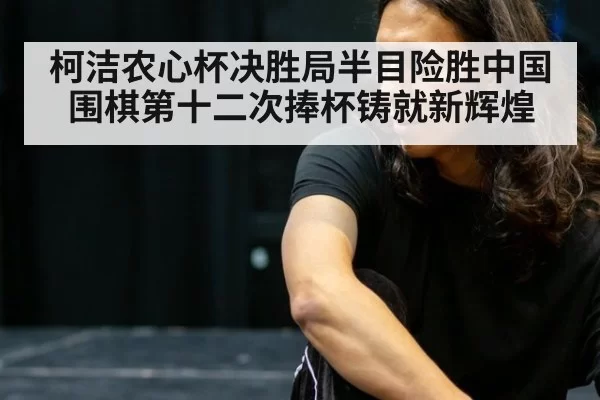 柯洁农心杯决胜局半目险胜中国围棋第十二次捧杯铸就新辉煌