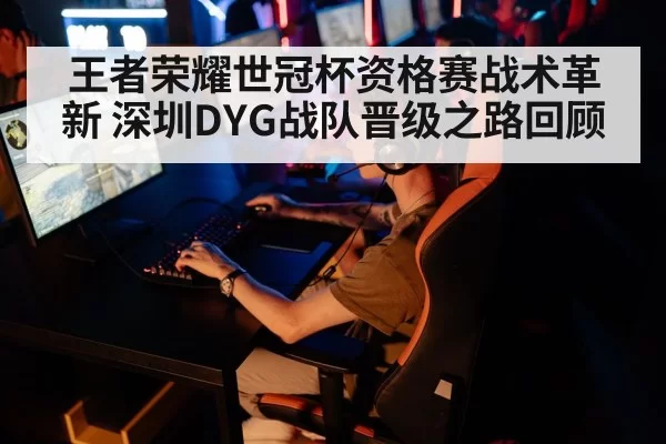 王者荣耀世冠杯资格赛战术革新 深圳DYG战队晋级之路回顾