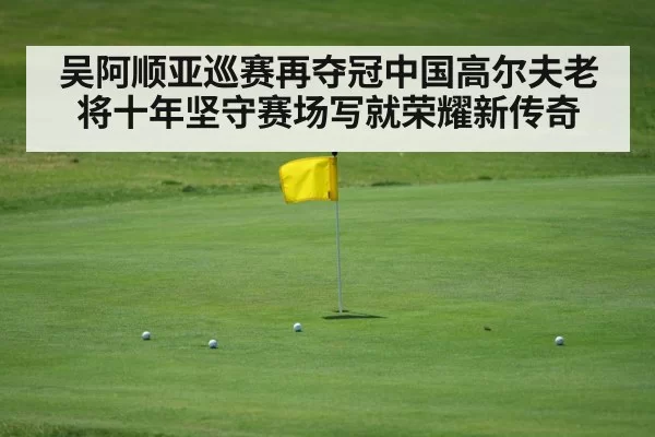 吴阿顺亚巡赛再夺冠中国高尔夫老将十年坚守赛场写就荣耀新传奇