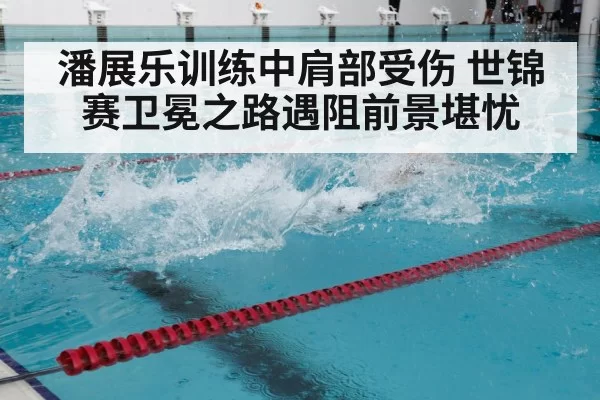 潘展乐训练中肩部受伤 世锦赛卫冕之路遇阻前景堪忧