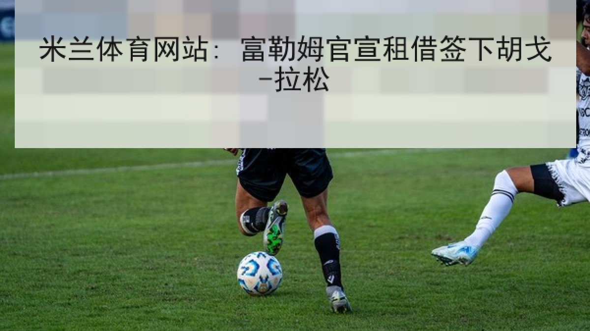 米兰体育网站: 富勒姆官宣租借签下胡戈-拉松 米兰体育网站: 富勒姆官宣租借签下胡戈-拉松