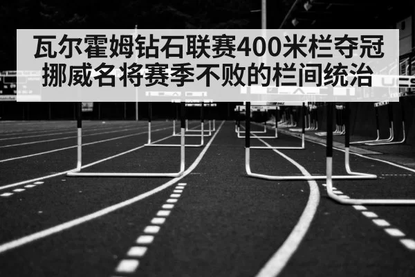 瓦尔霍姆钻石联赛400米栏夺冠挪威名将赛季不败的栏间统治