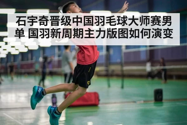 石宇奇晋级中国羽毛球大师赛男单 国羽新周期主力版图如何演变